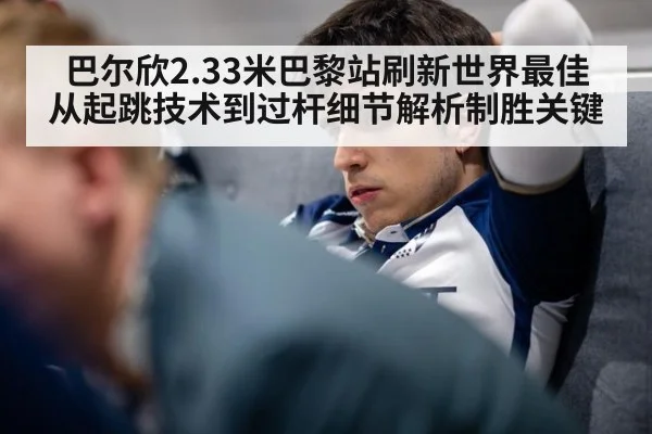 巴尔欣2.33米巴黎站刷新世界最佳 从起跳技术到过杆细节解析制胜关键
