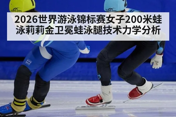 2026世界游泳锦标赛女子200米蛙泳莉莉金卫冕蛙泳腿技术力学分析