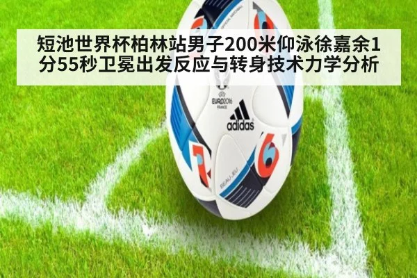 短池世界杯柏林站男子200米仰泳徐嘉余1分55秒卫冕出发反应与转身技术力学分析