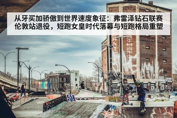 从牙买加骄傲到世界速度象征:弗雷泽钻石联赛伦敦站退役,短跑女皇时代落幕与短跑格局重塑