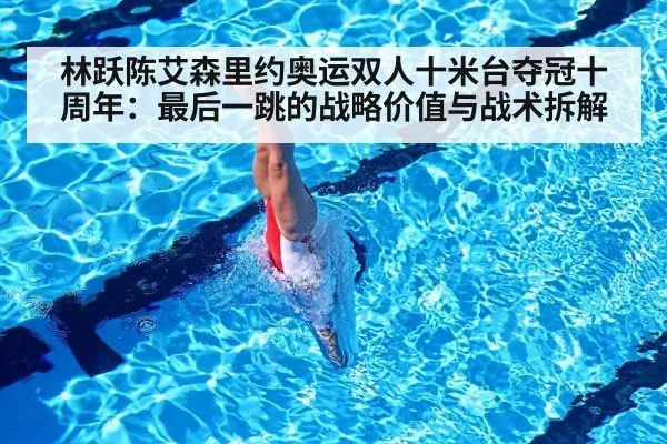 林跃陈艾森里约奥运双人十米台夺冠十周年:最后一跳的战略价值与战术拆解
